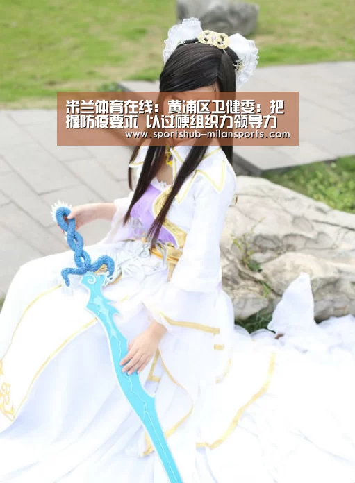 米兰体育在线：黄浦区卫健委：把握防疫要求 以过硬组织力领导力