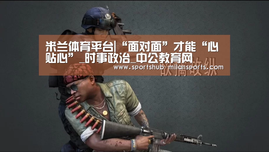 米兰体育平台|“面对面”才能“心贴心”_时事政治_中公教育网(图4) MILANSPORT入口