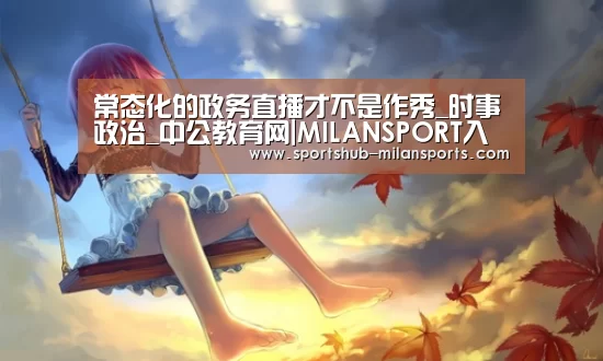 常态化的政务直播才不是作秀_时事政治_中公教育网|MILAN