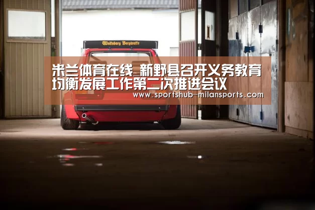 米兰体育在线_新野县召开义务教育均衡发展工作第二次推进会议(图4) 米兰体育平台