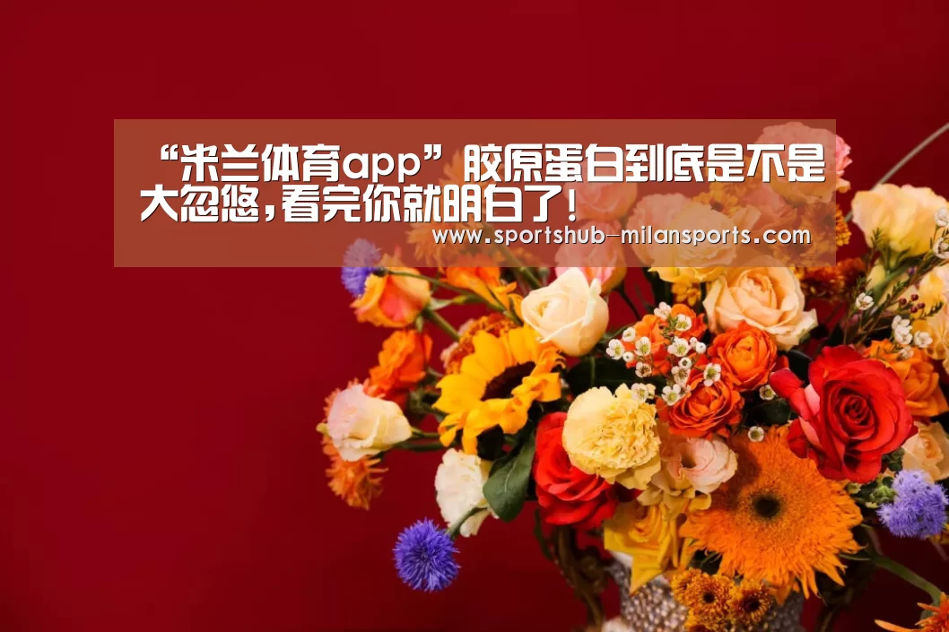 “米兰体育app”胶原蛋白到底是不是大忽悠,看完你就明白了!(图3) 米兰体育在线