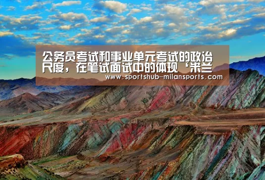 公务员考试和事业单元考试的政治尺度，在笔试面试中的体现‘米兰