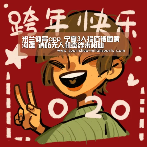 米兰体育app_宁夏3人捡石被困黄河滩 消防无人机牵线来相助(图2) 米兰体育平台